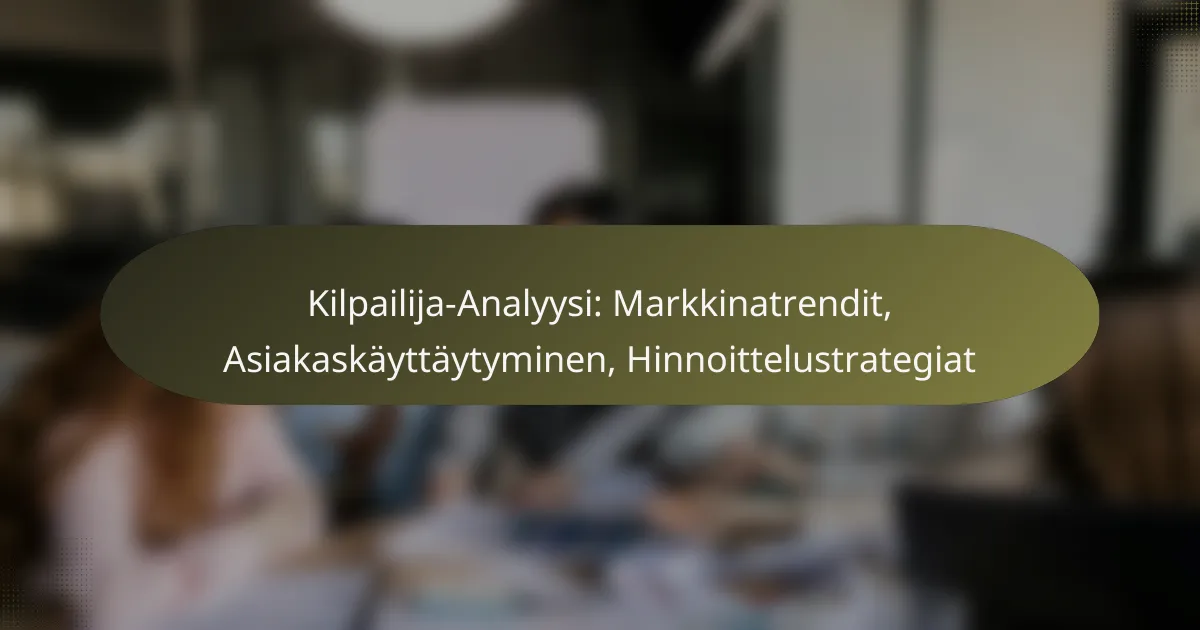 Kilpailija-Analyysi: Markkinatrendit, Asiakaskäyttäytyminen, Hinnoittelustrategiat