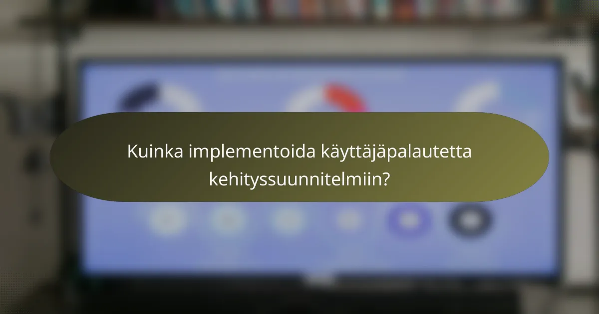 Kuinka implementoida käyttäjäpalautetta kehityssuunnitelmiin?