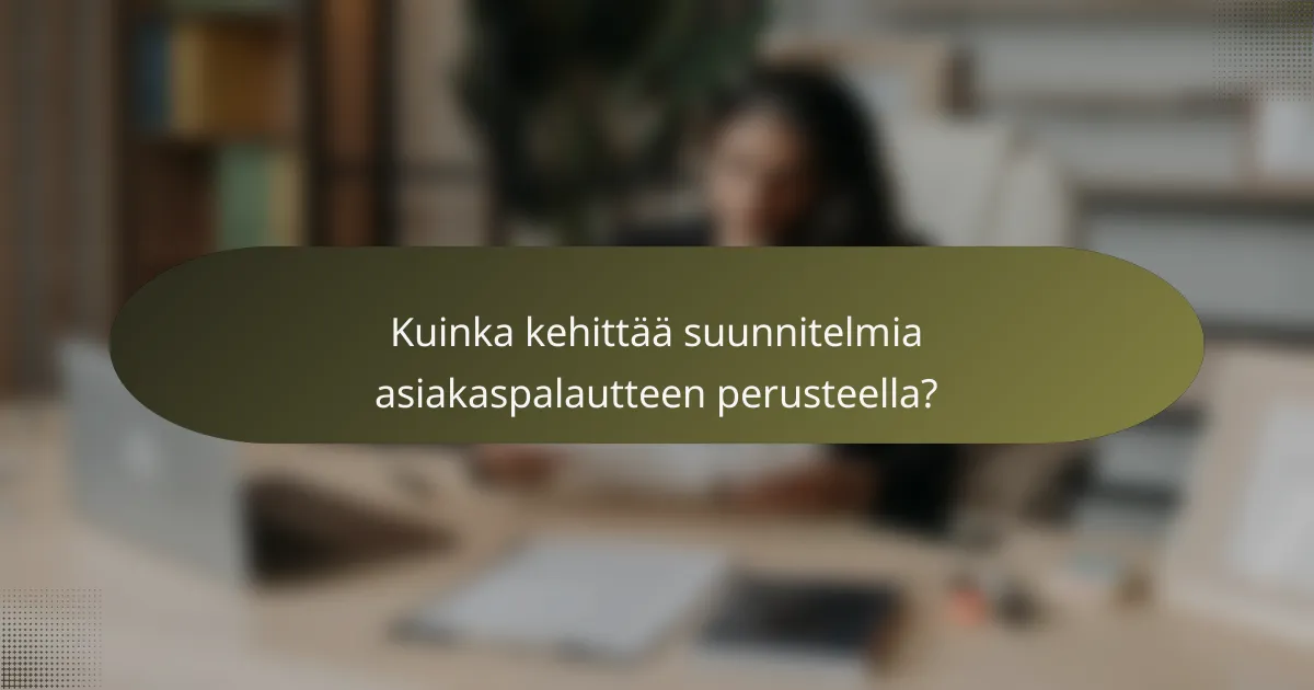 Kuinka kehittää suunnitelmia asiakaspalautteen perusteella?