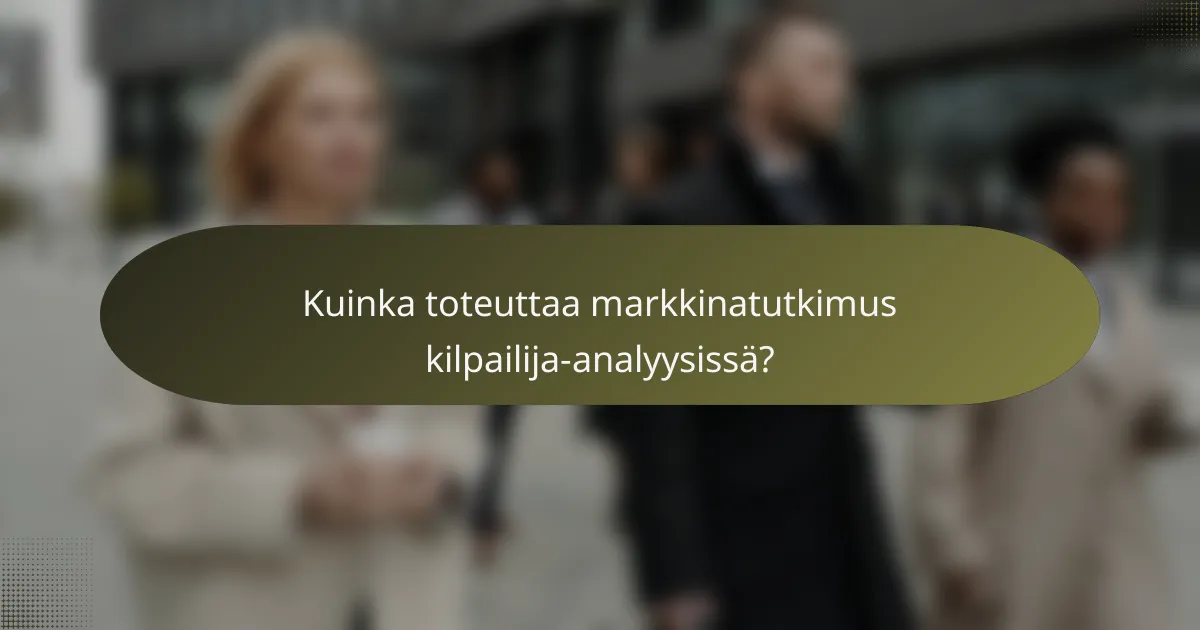 Kuinka toteuttaa markkinatutkimus kilpailija-analyysissä?
