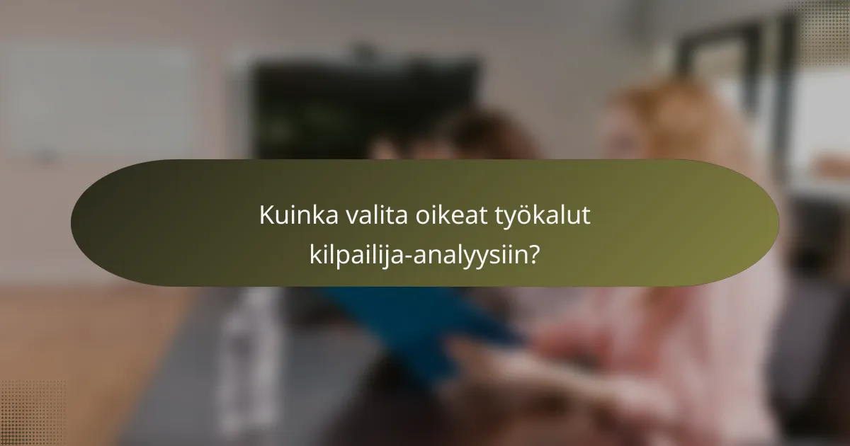 Kuinka valita oikeat työkalut kilpailija-analyysiin?