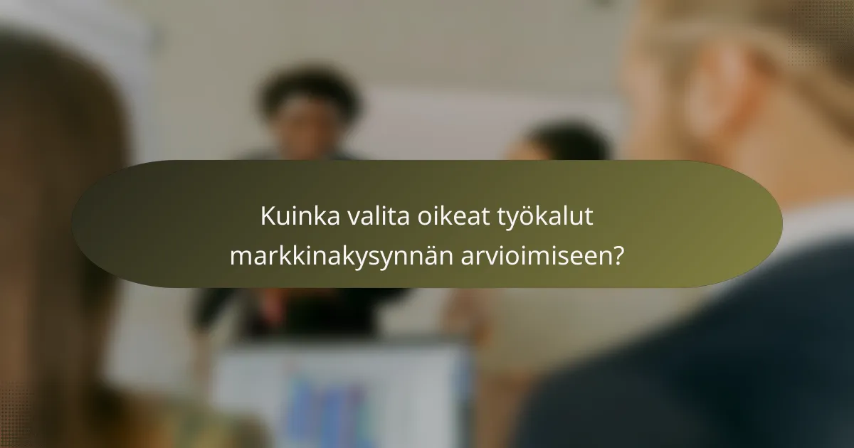 Kuinka valita oikeat työkalut markkinakysynnän arvioimiseen?