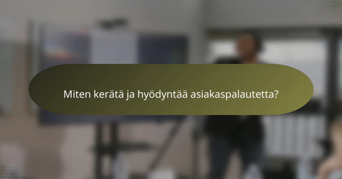 Miten kerätä ja hyödyntää asiakaspalautetta?