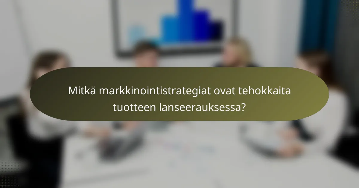 Mitkä markkinointistrategiat ovat tehokkaita tuotteen lanseerauksessa?