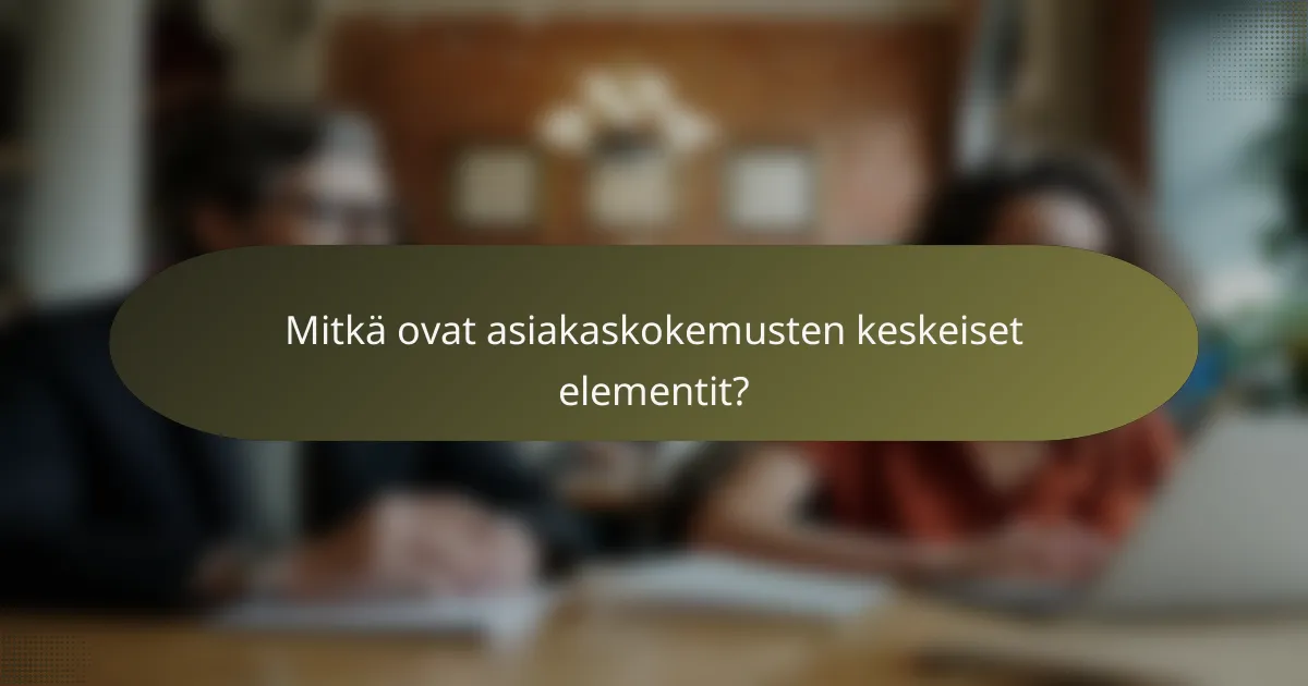 Mitkä ovat asiakaskokemusten keskeiset elementit?