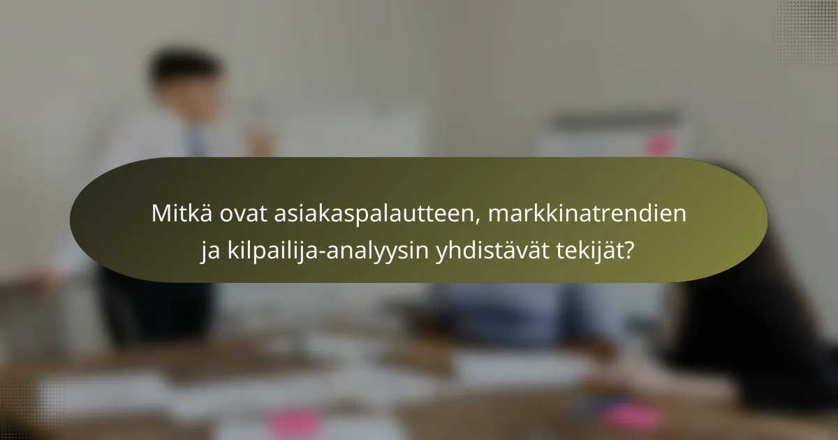 Mitkä ovat asiakaspalautteen, markkinatrendien ja kilpailija-analyysin yhdistävät tekijät?