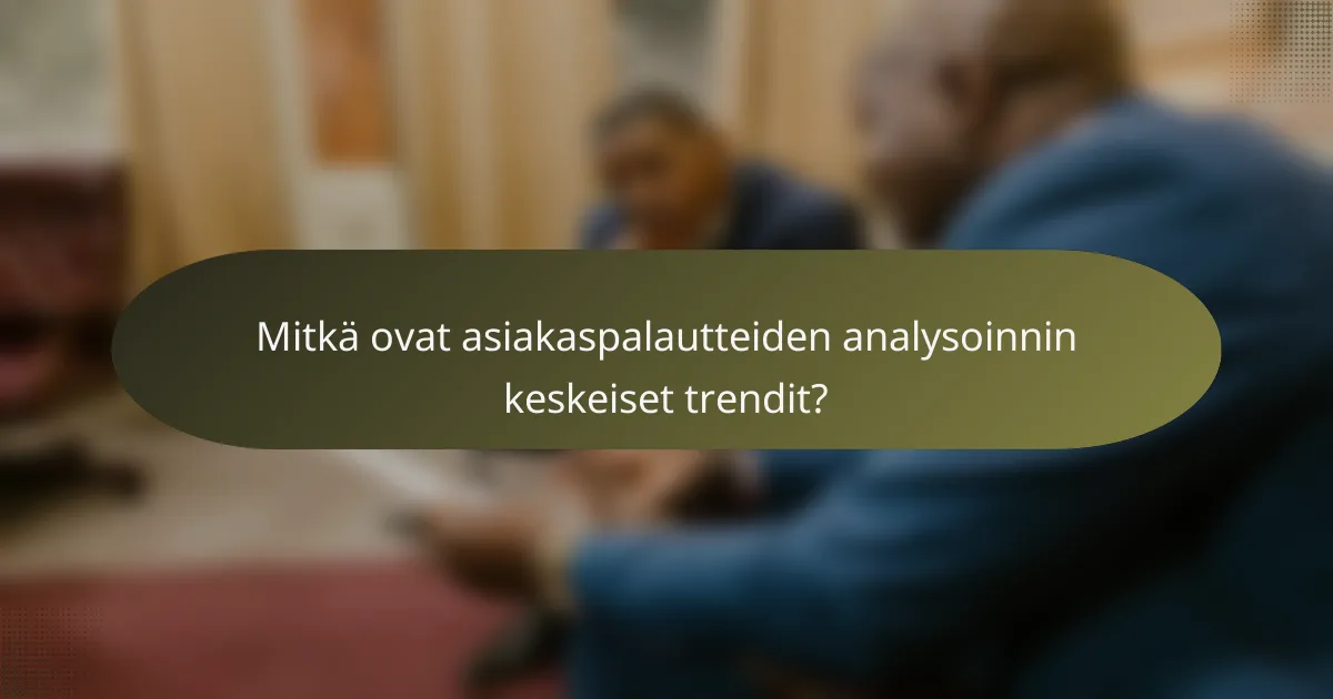 Mitkä ovat asiakaspalautteiden analysoinnin keskeiset trendit?