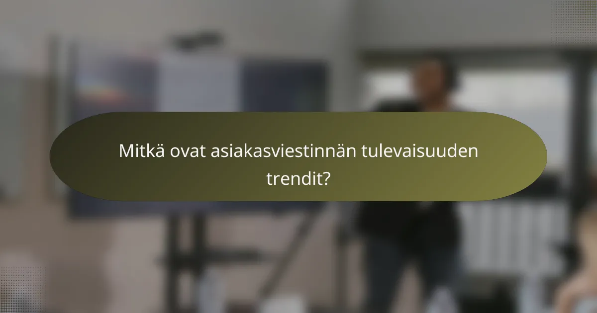 Mitkä ovat asiakasviestinnän tulevaisuuden trendit?