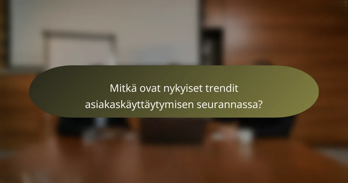 Mitkä ovat nykyiset trendit asiakaskäyttäytymisen seurannassa?