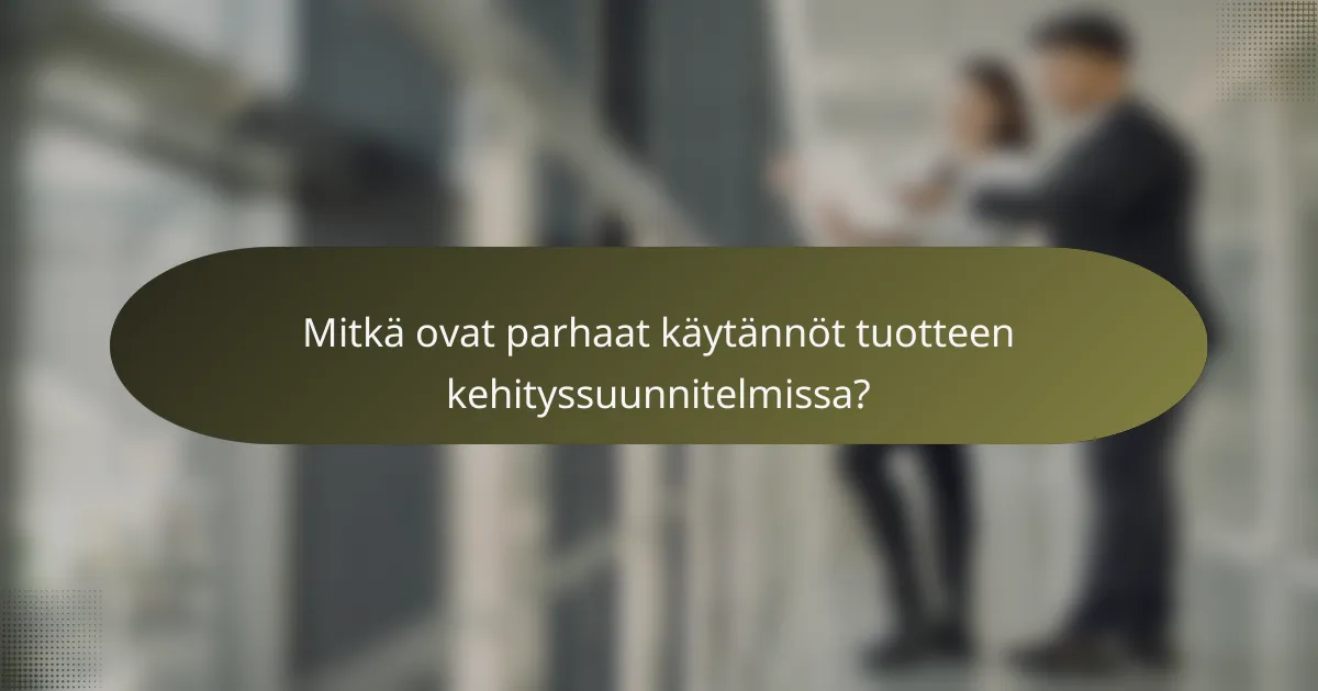 Mitkä ovat parhaat käytännöt tuotteen kehityssuunnitelmissa?