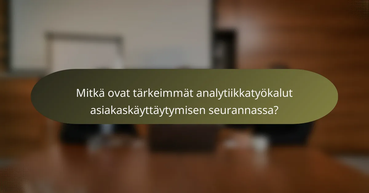 Mitkä ovat tärkeimmät analytiikkatyökalut asiakaskäyttäytymisen seurannassa?