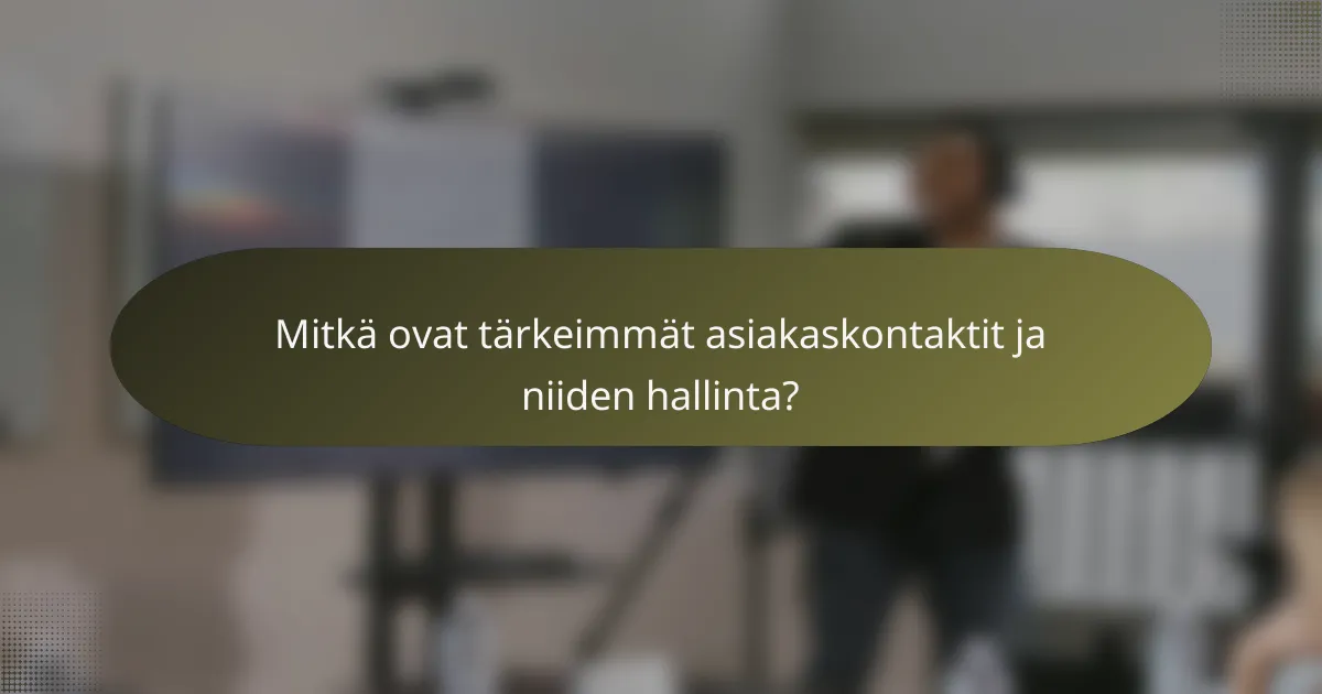 Mitkä ovat tärkeimmät asiakaskontaktit ja niiden hallinta?