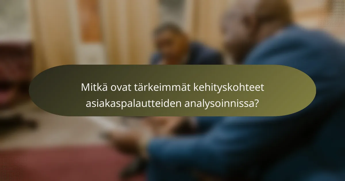 Mitkä ovat tärkeimmät kehityskohteet asiakaspalautteiden analysoinnissa?