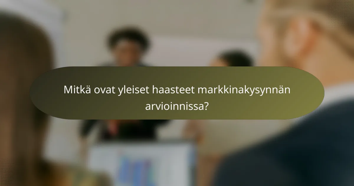 Mitkä ovat yleiset haasteet markkinakysynnän arvioinnissa?
