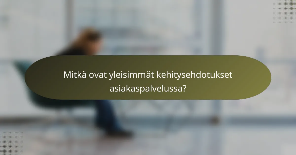 Mitkä ovat yleisimmät kehitysehdotukset asiakaspalvelussa?